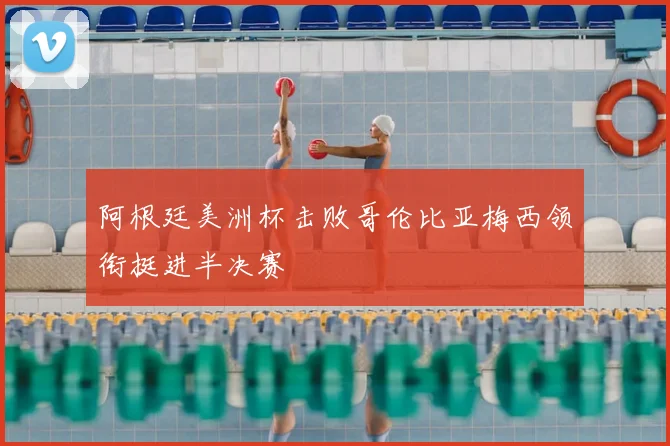 阿根廷美洲杯击败哥伦比亚梅西领衔挺进半决赛