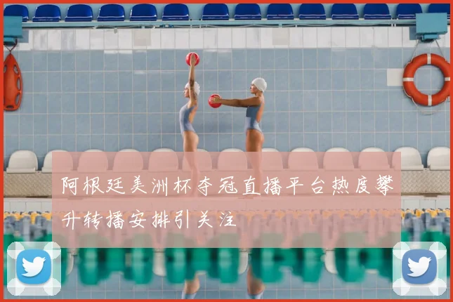 阿根廷美洲杯夺冠直播平台热度攀升转播安排引关注