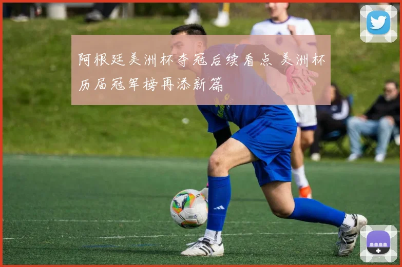 阿根廷美洲杯夺冠后续看点 美洲杯历届冠军榜再添新篇