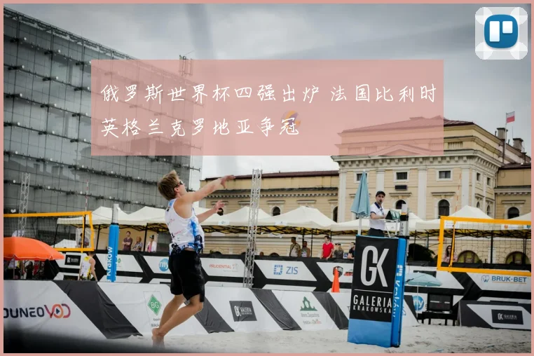 俄罗斯世界杯四强出炉 法国比利时英格兰克罗地亚争冠