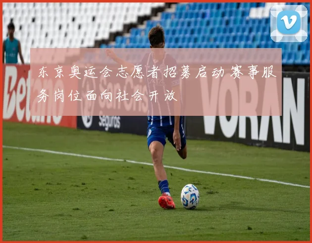 东京奥运会志愿者招募启动 赛事服务岗位面向社会开放