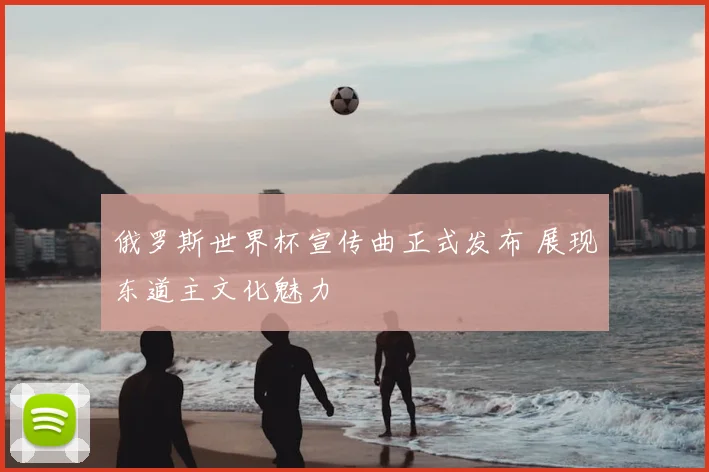 俄罗斯世界杯宣传曲正式发布 展现东道主文化魅力
