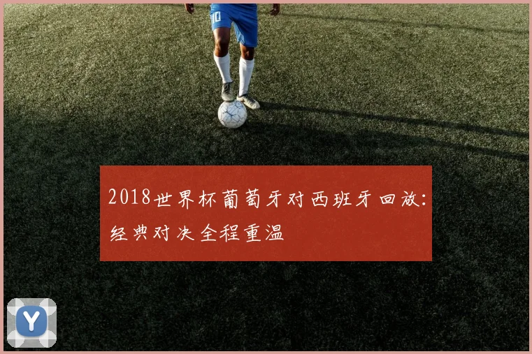 2018世界杯葡萄牙对西班牙回放:经典对决全程重温