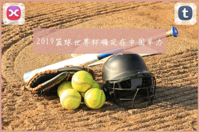 2019篮球世界杯确定在中国举办