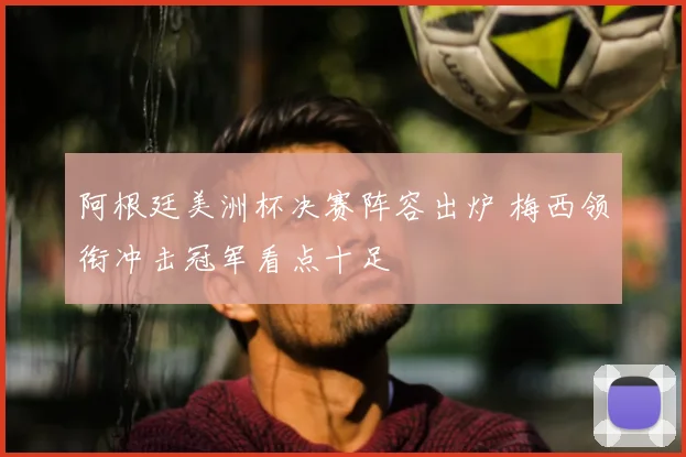 阿根廷美洲杯决赛阵容出炉 梅西领衔冲击冠军看点十足