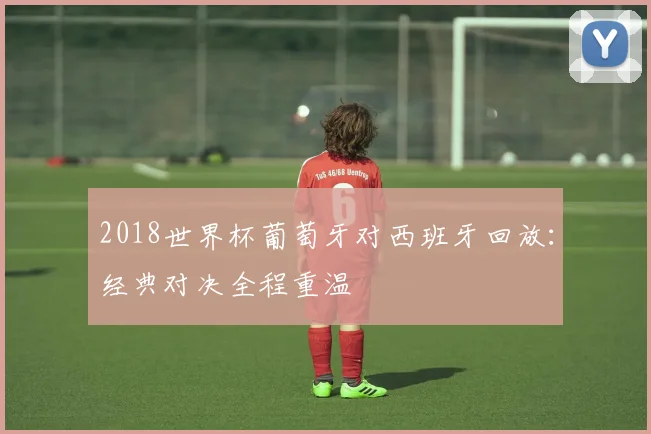 2018世界杯葡萄牙对西班牙回放：经典对决全程重温