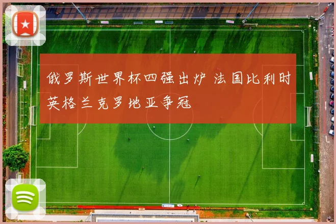 俄罗斯世界杯四强出炉 法国比利时英格兰克罗地亚争冠