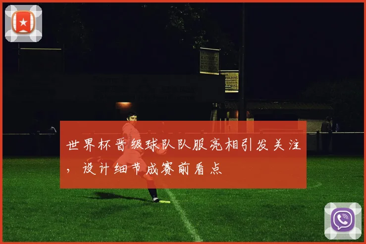 世界杯晋级球队队服亮相引发关注,设计细节成赛前看点