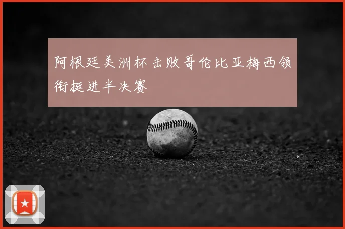 阿根廷美洲杯击败哥伦比亚梅西领衔挺进半决赛